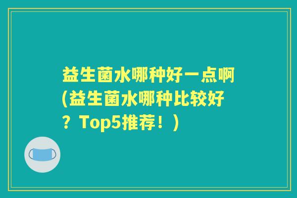 益生菌水哪种好一点啊(益生菌水哪种比较好？Top5推荐！)