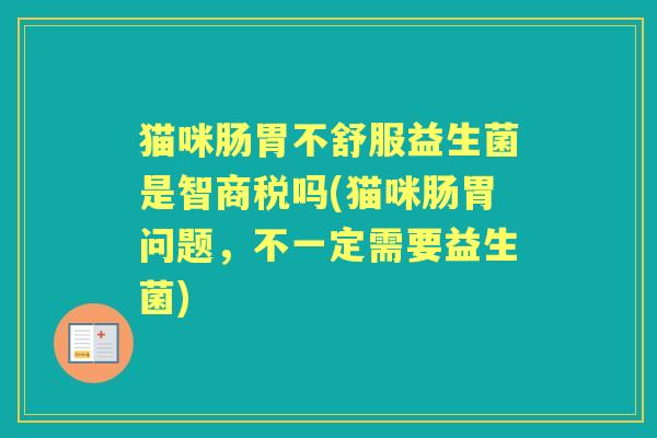 猫咪肠胃不舒服益生菌是智商税吗(猫咪肠胃问题，不一定需要益生菌)