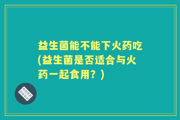 益生菌能不能下火药吃(益生菌是否适合与火药一起食用？)