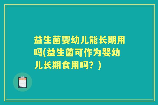 益生菌婴幼儿能长期用吗(益生菌可作为婴幼儿长期食用吗?) 益生菌婴幼儿能长期用吗(益生菌可作为婴幼儿长期食用吗?)