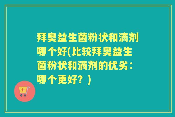 拜奥益生菌粉状和滴剂哪个好(比较拜奥益生菌粉状和滴剂的优劣：哪个更好？)