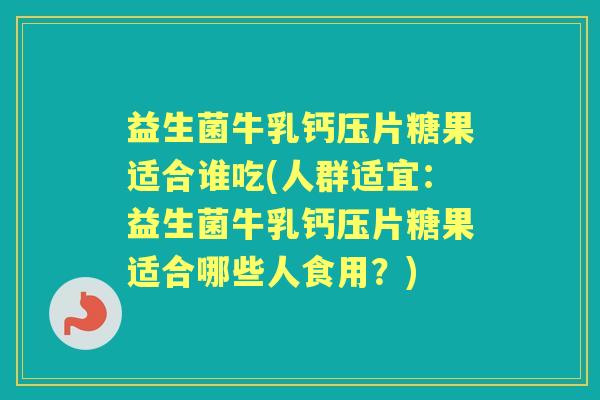 益生菌牛乳钙压片糖果适合谁吃(人群适宜：益生菌牛乳钙压片糖果适合哪些人食用？)
