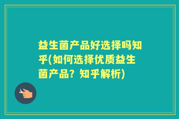 益生菌产品好选择吗知乎(如何选择优质益生菌产品？知乎解析)