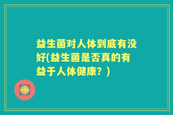 益生菌对人体到底有没好(益生菌是否真的有益于人体健康？)