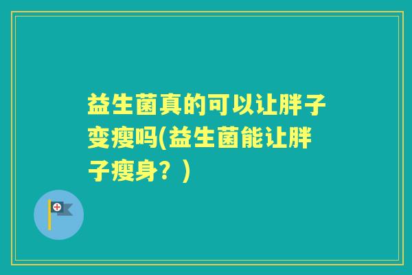 益生菌真的可以让胖子变瘦吗(益生菌能让胖子瘦身？)