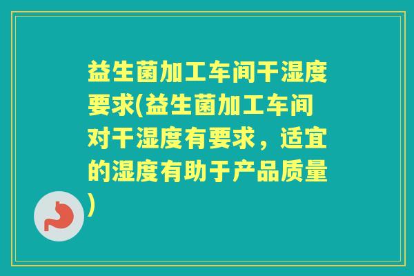 益生菌加工车间干湿度要求(益生菌加工车间对干湿度有要求，适宜的湿度有助于产品质量)