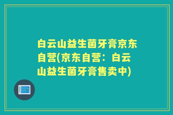 白云山益生菌牙膏京东自营(京东自营：白云山益生菌牙膏售卖中)