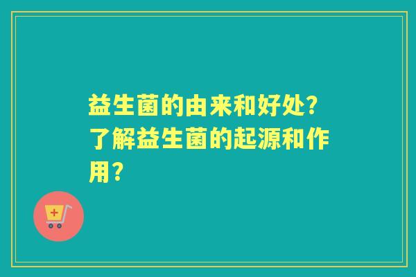 益生菌的由来和好处？了解益生菌的起源和作用？