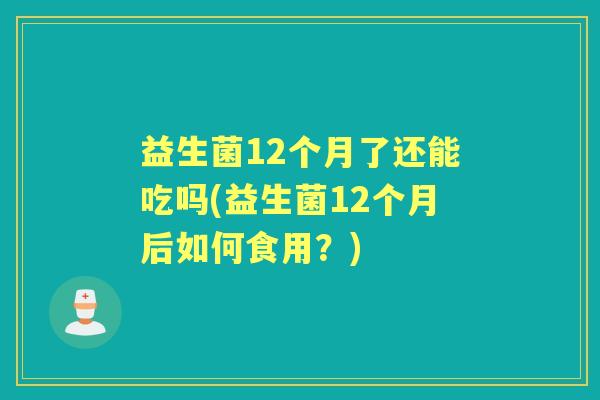 益生菌12个月了还能吃吗(益生菌12个月后如何食用？)