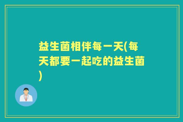 益生菌相伴每一天(每天都要一起吃的益生菌)