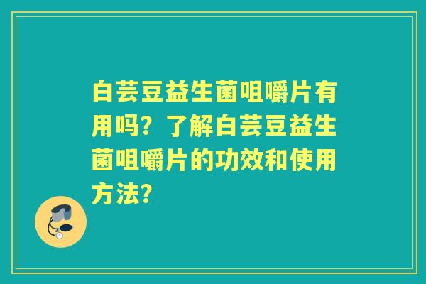白芸豆益生菌咀嚼片有用吗？了解白芸豆益生菌咀嚼片的功效和使用方法？