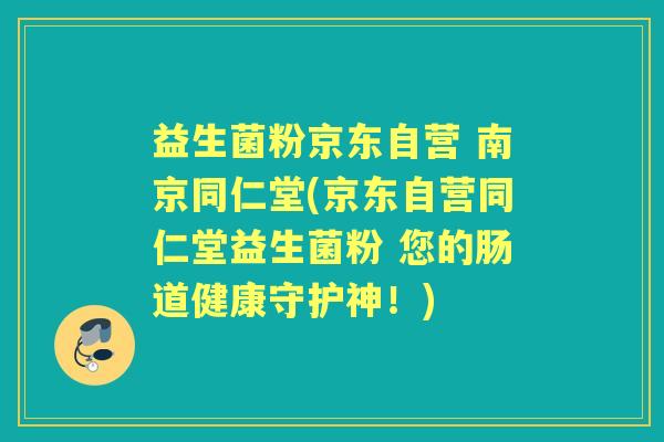 益生菌粉京东自营 南京同仁堂(京东自营同仁堂益生菌粉 您的肠道健康守护神！)