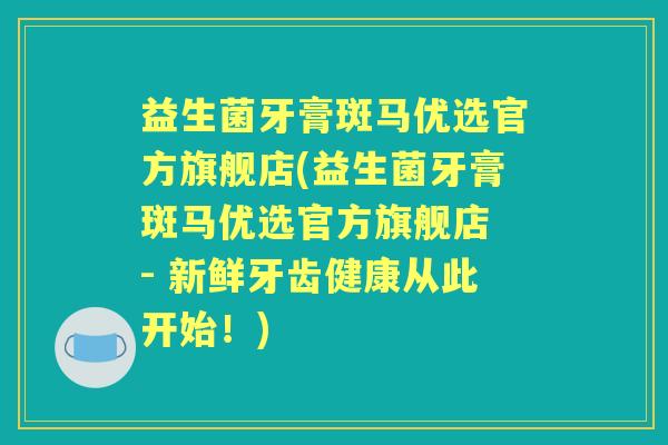 益生菌牙膏斑马优选官方旗舰店(益生菌牙膏斑马优选官方旗舰店 - 新鲜牙齿健康从此开始！)