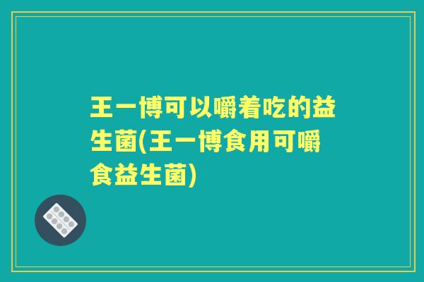 王一博可以嚼着吃的益生菌(王一博食用可嚼食益生菌) 王一博可以嚼着吃的益生菌(王一博食用可嚼食益生菌)