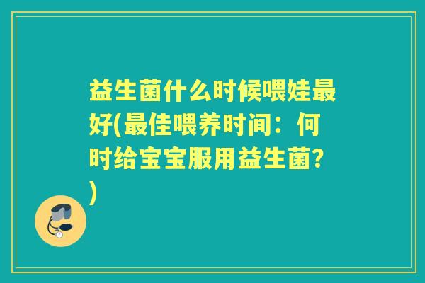 益生菌什么时候喂娃好(佳喂养时间：何时给宝宝服用益生菌？)