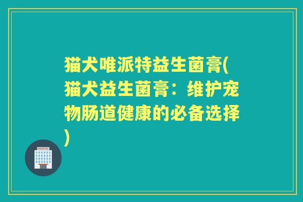 猫犬唯派特益生菌膏(猫犬益生菌膏:维护宠物肠道健康的必备选择) 猫犬唯派特益生菌膏(猫犬益生菌膏:维护宠物肠道健康的必备选择)