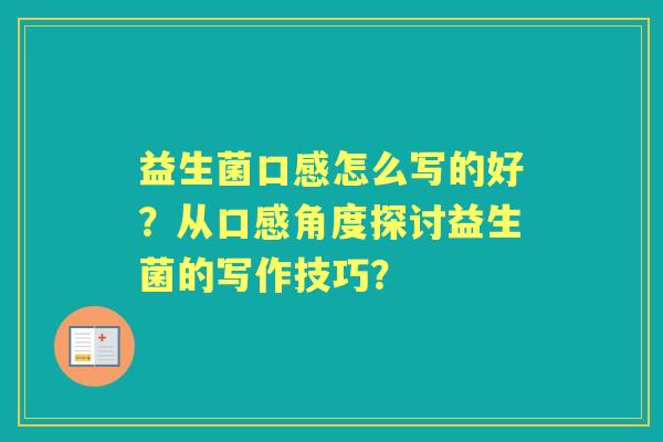 益生菌口感怎么写的好？从口感角度探讨益生菌的写作技巧？