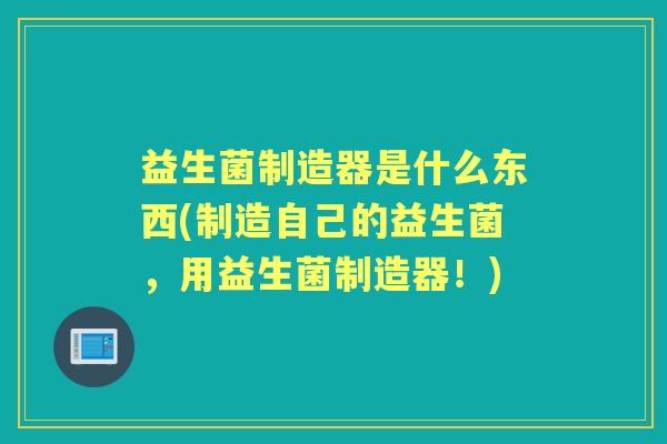 益生菌制造器是什么东西(制造自己的益生菌，用益生菌制造器！)