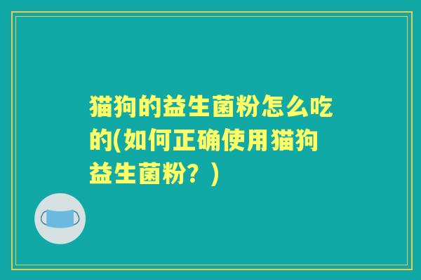 猫狗的益生菌粉怎么吃的(如何正确使用猫狗益生菌粉？)