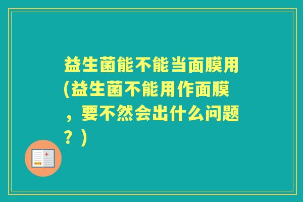 益生菌能不能当面膜用(益生菌不能用作面膜，要不然会出什么问题？)