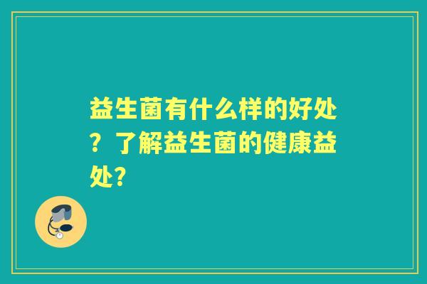 益生菌有什么样的好处？了解益生菌的健康益处？