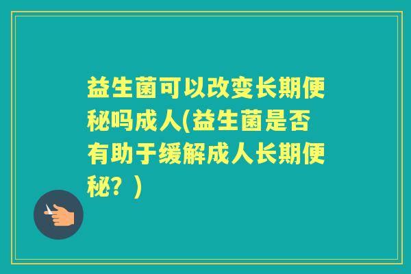 益生菌可以改变长期吗成人(益生菌是否有助于缓解成人长期？)
