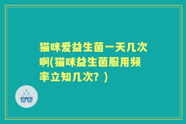 猫咪爱益生菌一天几次啊(猫咪益生菌服用频率立知几次?) 猫咪爱益生菌一天几次啊(猫咪益生菌服用频率立知几次?)