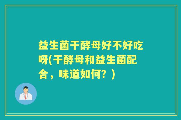 益生菌干酵母好不好吃呀(干酵母和益生菌配合,味道如何?) 益生菌干酵母好不好吃呀(干酵母和益生菌配合,味道如何?)