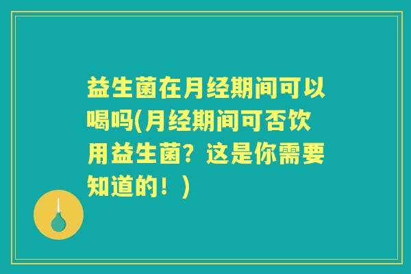 益生菌在期间可以喝吗(期间可否饮用益生菌？这是你需要知道的！)