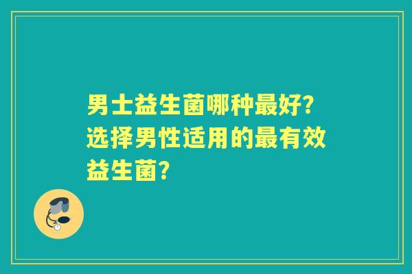男士益生菌哪种好？选择男性适用的有效益生菌？