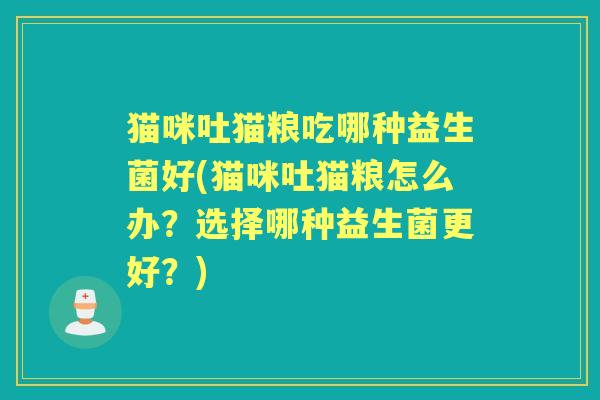 猫咪吐猫粮吃哪种益生菌好(猫咪吐猫粮怎么办？选择哪种益生菌更好？)