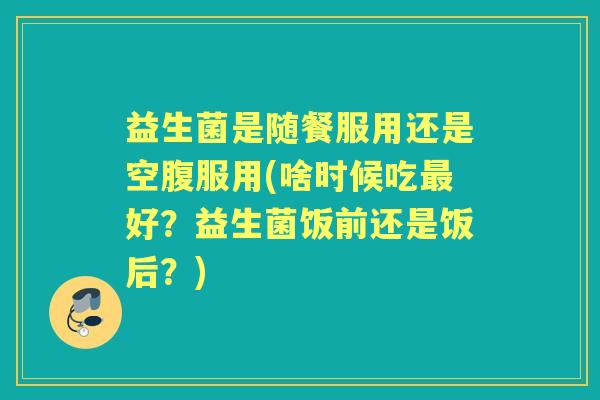益生菌是随餐服用还是空腹服用(啥时候吃好？益生菌饭前还是饭后？)