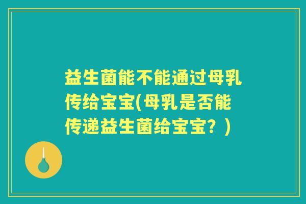 益生菌能不能通过母乳传给宝宝(母乳是否能传递益生菌给宝宝?) 益生菌能不能通过母乳传给宝宝(母乳是否能传递益生菌给宝宝?)