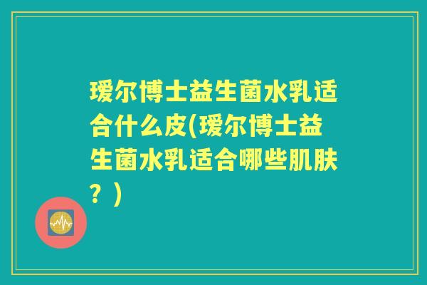 瑷尔博士益生菌水乳适合什么皮(瑷尔博士益生菌水乳适合哪些？)