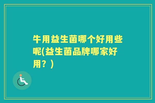 牛用益生菌哪个好用些呢(益生菌品牌哪家好用?) 牛用益生菌哪个好用些呢(益生菌品牌哪家好用?)