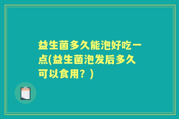 益生菌多久能泡好吃一点(益生菌泡发后多久可以食用?) 益生菌多久能泡好吃一点(益生菌泡发后多久可以食用?)