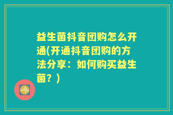 益生菌抖音团购怎么开通(开通抖音团购的方法分享:如何购买益生菌?) 益生菌抖音团购怎么开通(开通抖音团购的方法分享:如何购买益生菌?)
