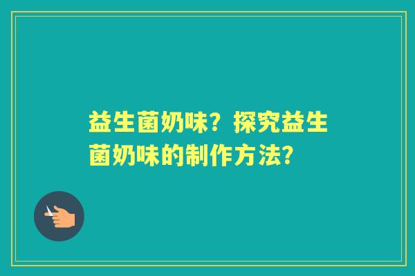 益生菌奶味?探究益生菌奶味的制作方法? 益生菌奶味?探究益生菌奶味的制作方法?