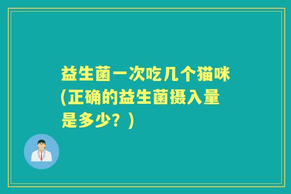 益生菌一次吃几个猫咪(正确的益生菌摄入量是多少?) 益生菌一次吃几个猫咪(正确的益生菌摄入量是多少?)