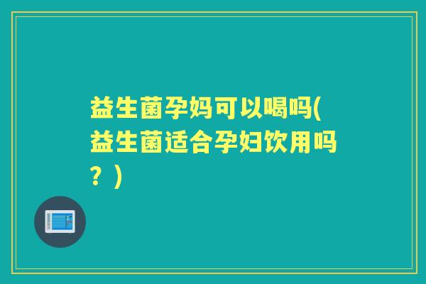 益生菌孕妈可以喝吗(益生菌适合孕妇饮用吗？)