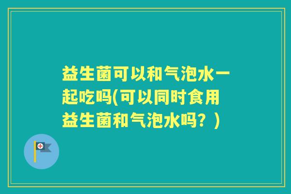益生菌可以和气泡水一起吃吗(可以同时食用益生菌和气泡水吗？)