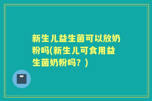 新生儿益生菌可以放奶粉吗(新生儿可食用益生菌奶粉吗？)