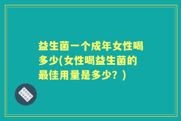 益生菌一个成年女性喝多少(女性喝益生菌的佳用量是多少？)