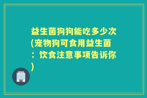 益生菌狗狗能吃多少次(宠物狗可食用益生菌：饮食注意事项告诉你)