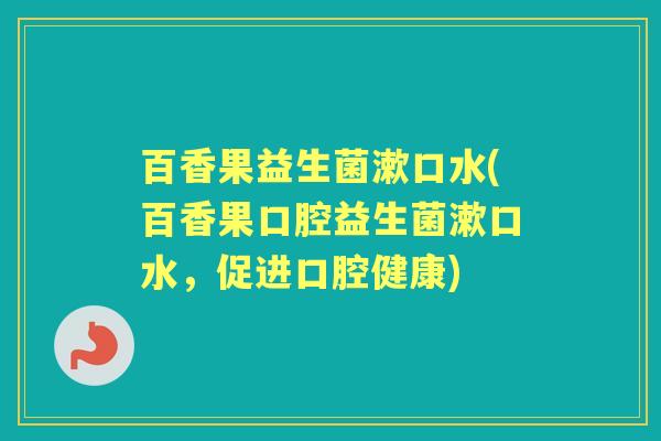 百香果益生菌漱口水(百香果口腔益生菌漱口水，促进口腔健康)