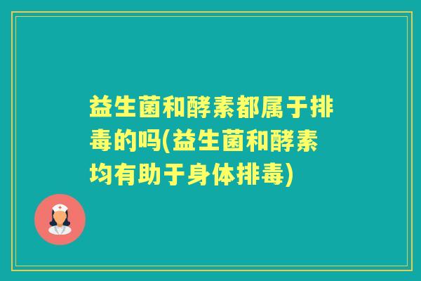 益生菌和酵素都属于的吗(益生菌和酵素均有助于身体)