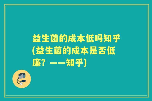 益生菌的成本低吗知乎(益生菌的成本是否低廉？——知乎)