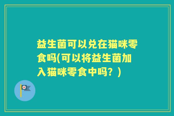 益生菌可以兑在猫咪零食吗(可以将益生菌加入猫咪零食中吗？)