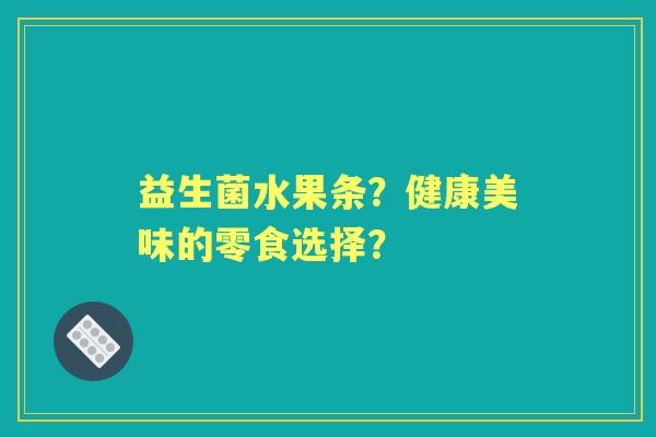 益生菌水果条？健康美味的零食选择？