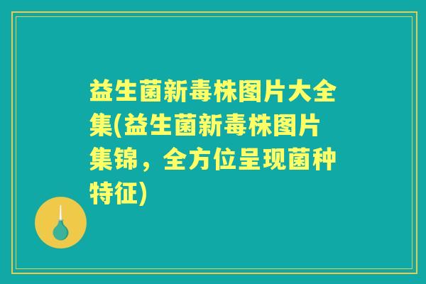 益生菌新毒株图片大全集(益生菌新毒株图片集锦，全方位呈现菌种特征)